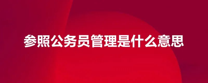 参照公务员管理是什么意思