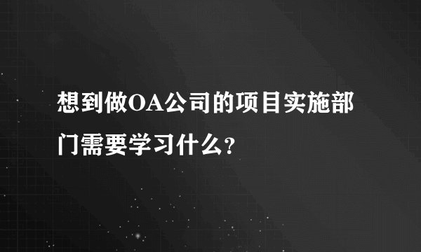 想到做OA公司的项目实施部门需要学习什么？