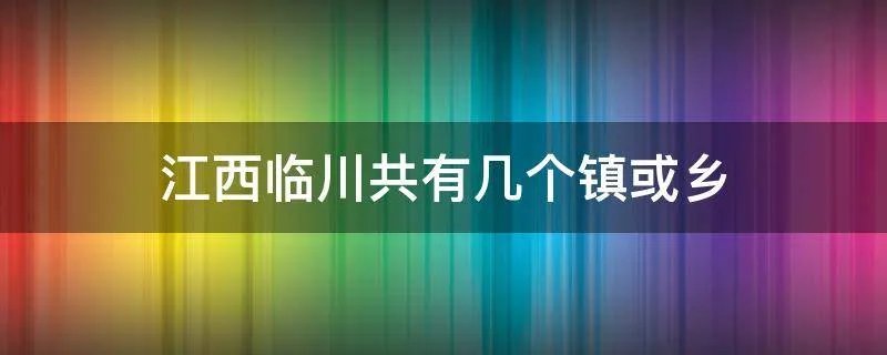 江西临川共有几个镇或乡