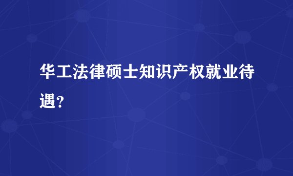 华工法律硕士知识产权就业待遇？