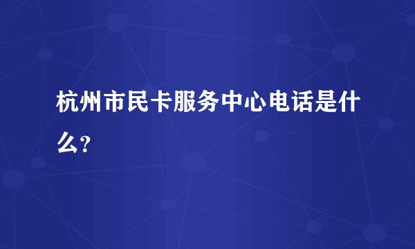 杭州市民卡服务中心电话是什么？