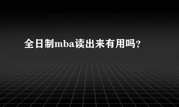 全日制mba读出来有用吗？