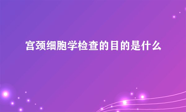 宫颈细胞学检查的目的是什么