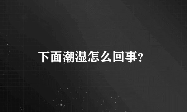 下面潮湿怎么回事？