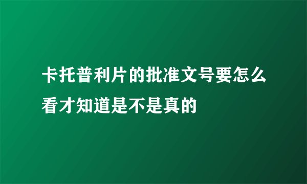卡托普利片的批准文号要怎么看才知道是不是真的