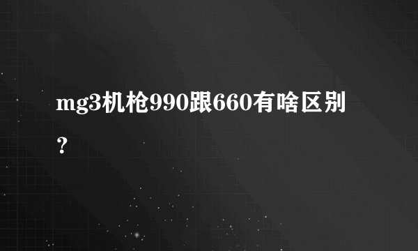 mg3机枪990跟660有啥区别？