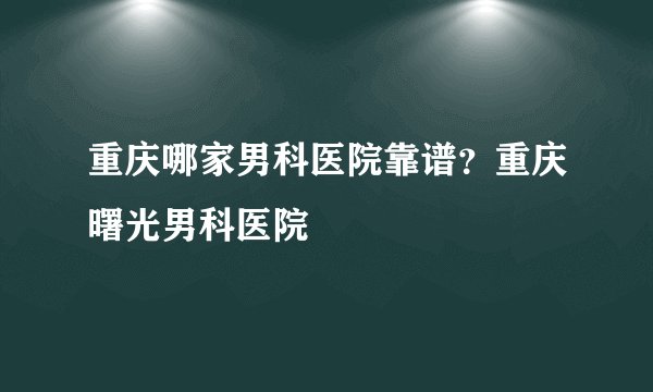 重庆哪家男科医院靠谱？重庆曙光男科医院