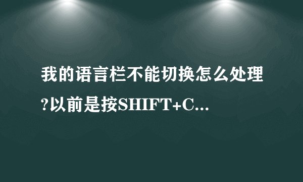 我的语言栏不能切换怎么处理?以前是按SHIFT+CTRL,现在有时候就不灵了,不能按了,怎么处理??