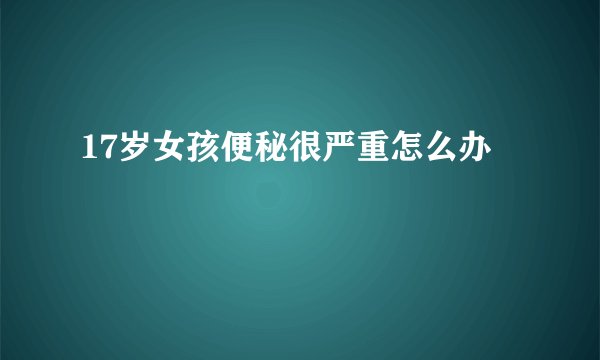 17岁女孩便秘很严重怎么办