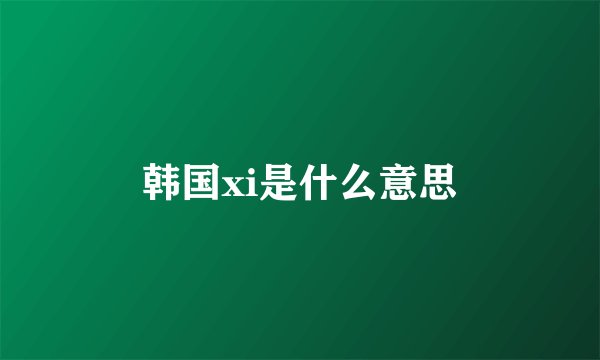 韩国xi是什么意思