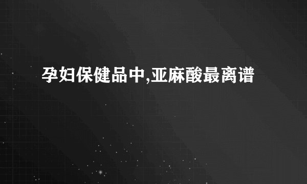 孕妇保健品中,亚麻酸最离谱