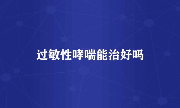 过敏性哮喘能治好吗