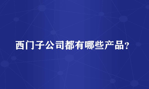 西门子公司都有哪些产品？