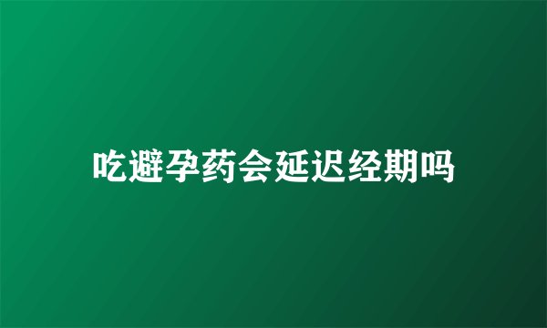 吃避孕药会延迟经期吗