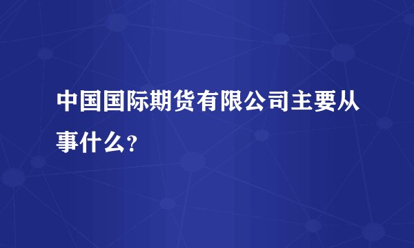 中国国际期货有限公司主要从事什么？