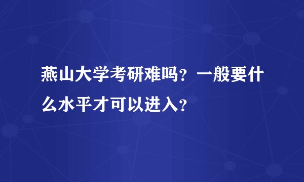燕山大学考研难吗？一般要什么水平才可以进入？