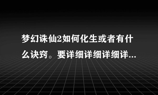 梦幻诛仙2如何化生或者有什么诀窍。要详细详细详细详细详细的。