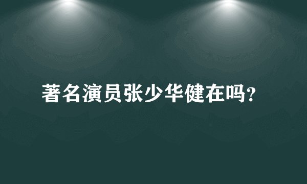著名演员张少华健在吗？