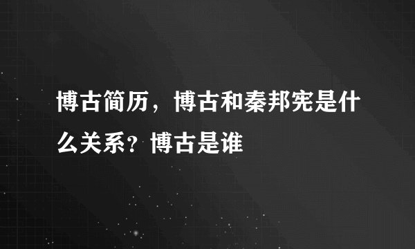 博古简历，博古和秦邦宪是什么关系？博古是谁
