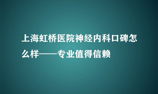 上海虹桥医院神经内科口碑怎么样——专业值得信赖