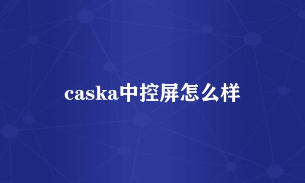 caska中控屏怎么样