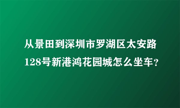 从景田到深圳市罗湖区太安路128号新港鸿花园城怎么坐车？