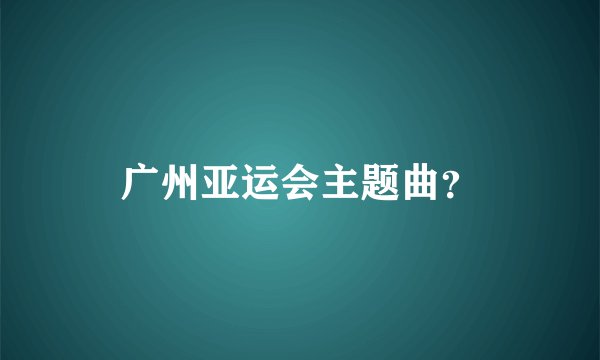 广州亚运会主题曲？