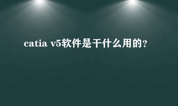 catia v5软件是干什么用的？