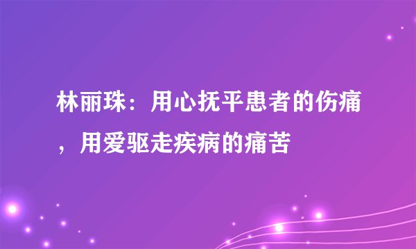 林丽珠：用心抚平患者的伤痛，用爱驱走疾病的痛苦