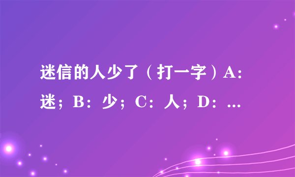 迷信的人少了（打一字）A：迷；B：少；C：人；D：信 。哪个是答案？我认为都是错的。