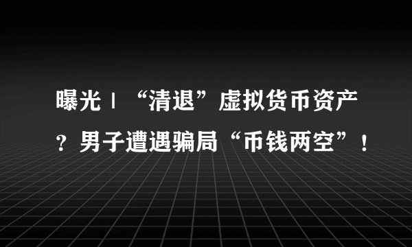 曝光｜“清退”虚拟货币资产？男子遭遇骗局“币钱两空”！