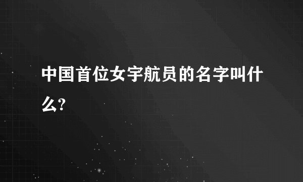 中国首位女宇航员的名字叫什么?