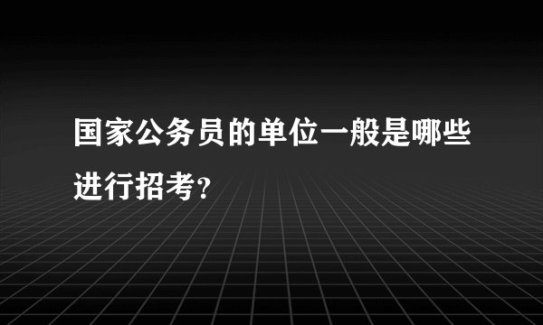 国家公务员的单位一般是哪些进行招考？