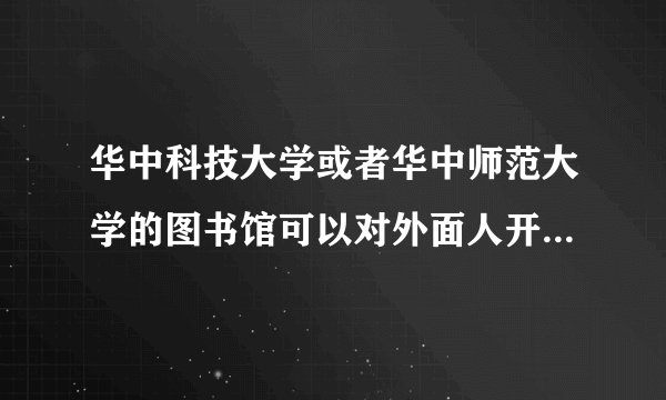 华中科技大学或者华中师范大学的图书馆可以对外面人开放吗，需要怎么办理？
