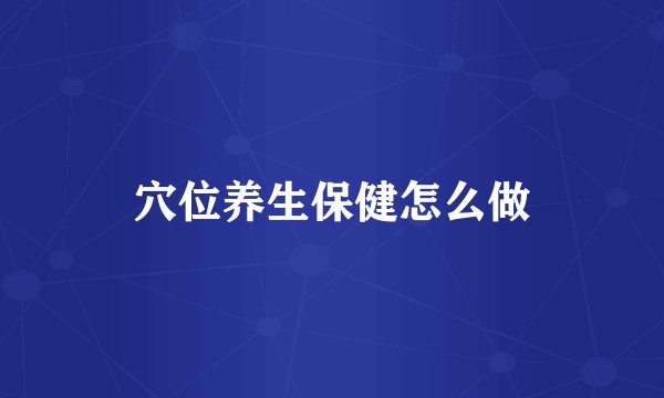 穴位养生保健怎么做