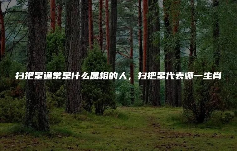 扫把星通常是什么属相的人，扫把星代表哪一生肖