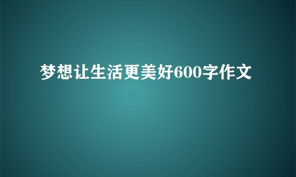 梦想让生活更美好600字作文