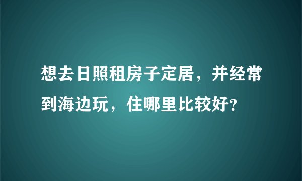想去日照租房子定居，并经常到海边玩，住哪里比较好？