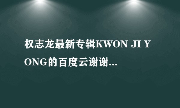 权志龙最新专辑KWON JI YONG的百度云谢谢大家了。