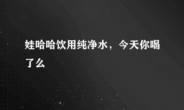 娃哈哈饮用纯净水，今天你喝了么