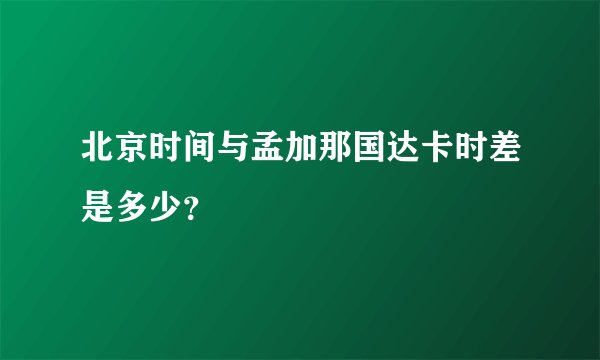 北京时间与孟加那国达卡时差是多少？