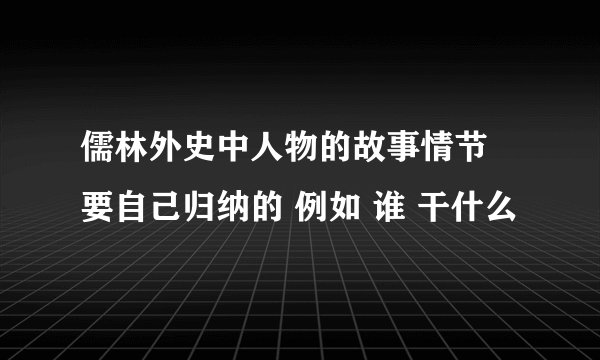 儒林外史中人物的故事情节 要自己归纳的 例如 谁 干什么