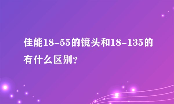 佳能18-55的镜头和18-135的有什么区别?