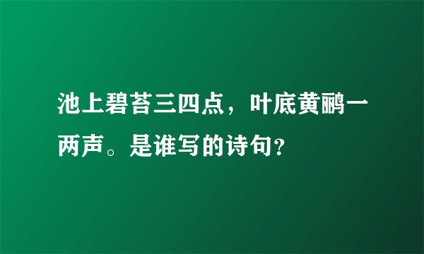 池上碧苔三四点，叶底黄鹂一两声。是谁写的诗句？