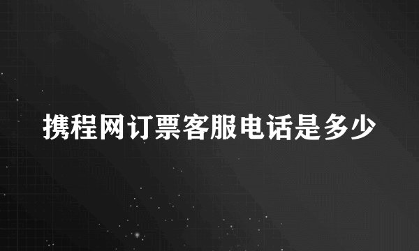 携程网订票客服电话是多少