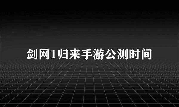 剑网1归来手游公测时间