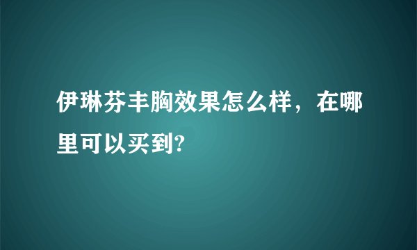 伊琳芬丰胸效果怎么样，在哪里可以买到?