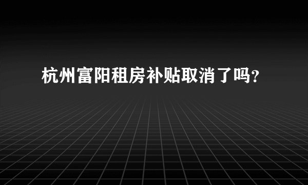 杭州富阳租房补贴取消了吗？