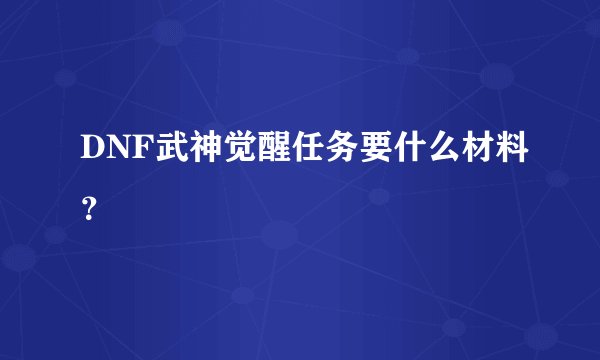 DNF武神觉醒任务要什么材料？