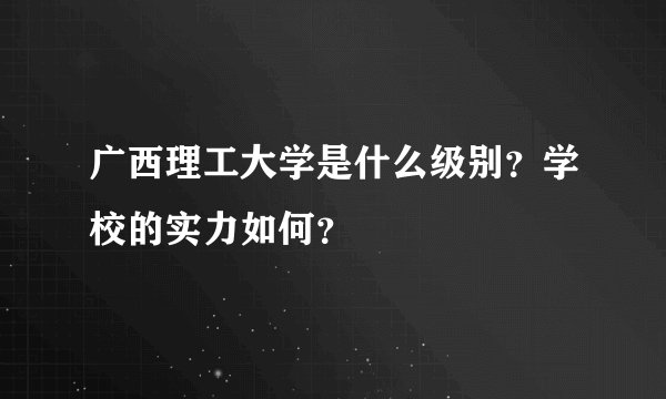 广西理工大学是什么级别？学校的实力如何？
